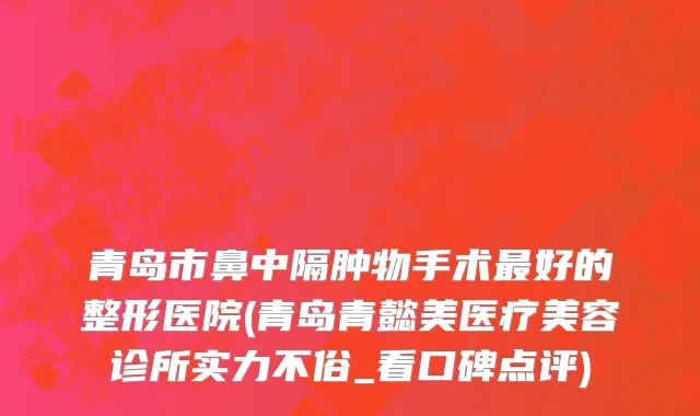 青岛市鼻中隔肿物手术最好的整形医院(青岛青懿美医疗美容诊所实力不俗_看口碑点评)