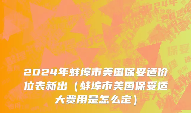 2024年蚌埠市美国保妥适价位表新出（蚌埠市美国保妥适大费用是怎么定）