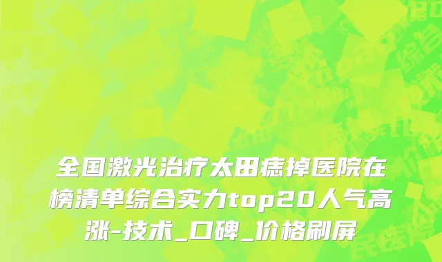 全国激光治疗太田痣掉医院在榜清单综合实力top20人气高涨-技术_口碑_价格刷屏