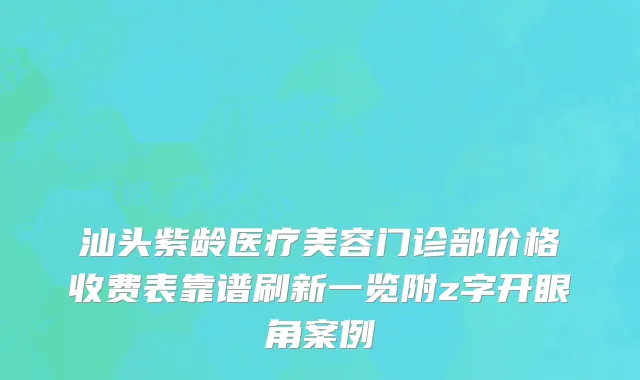 汕头紫龄医疗美容门诊部价格收费表靠谱刷新一览附z字开眼角案例