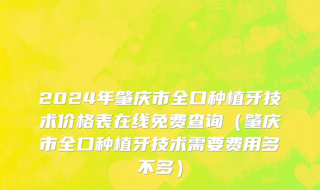 2024年肇庆市全口种植牙技术价格表在线免费查询（肇庆市全口种植牙技术需要费用多不多）