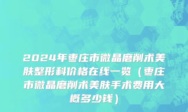 2024年枣庄市微晶磨削术美肤整形科价格在线一览（枣庄市微晶磨削术美肤手术费用大概多少钱）
