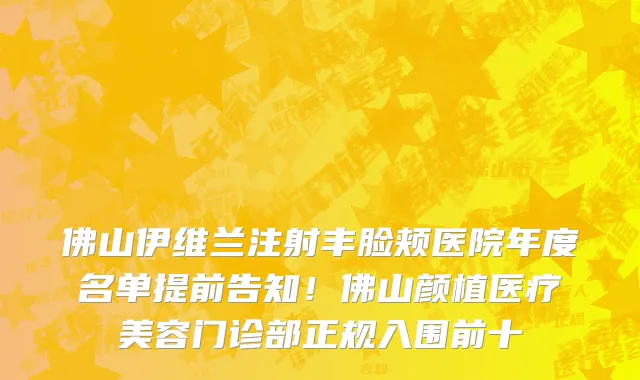 佛山伊维兰注射丰脸颊医院年度名单提前告知!佛山颜植医疗美容门诊部正规入围前十
