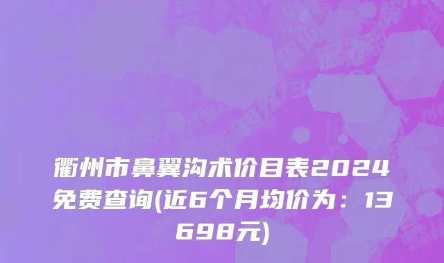 衢州市鼻翼沟术价目表2024免费查询(近6个月均价为：13698元)