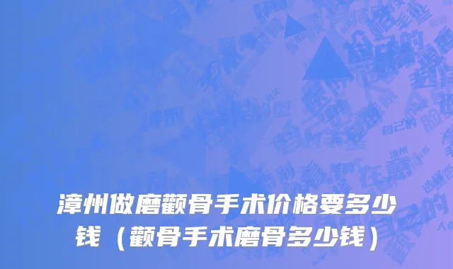 漳州做磨颧骨手术价格要多少钱（颧骨手术磨骨多少钱）