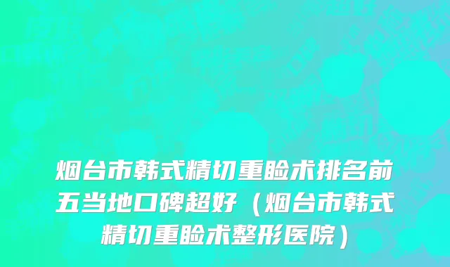 烟台市韩式精切重睑术排名前五当地口碑超好（烟台市韩式精切重睑术整形医院）