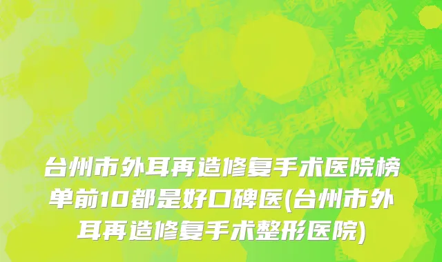 台州市外耳再造修复手术医院榜单前10都是好口碑医(台州市外耳再造修复手术整形医院)