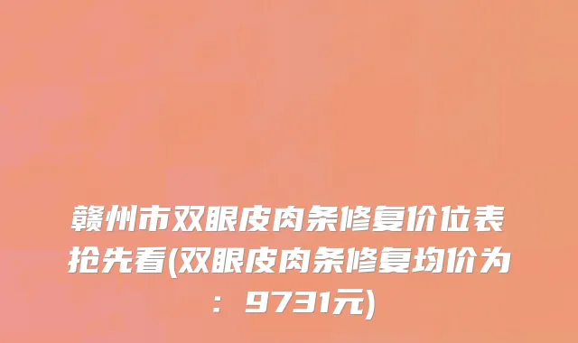 赣州市双眼皮肉条修复价位表抢先看(双眼皮肉条修复均价为：9731元)