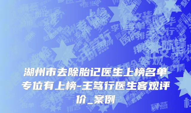 湖州市去除胎记医生上榜名单专位有上榜-王笃行医生客观评价_案例