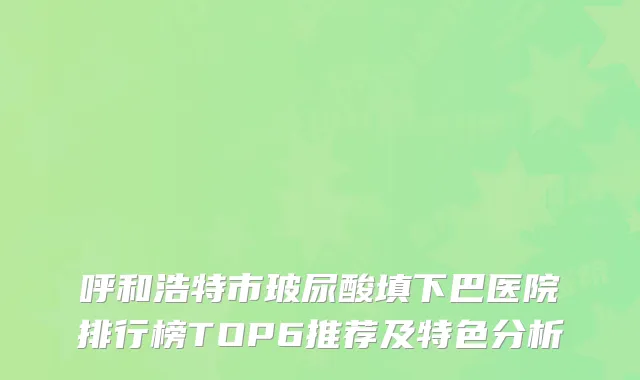 呼和浩特市玻尿酸填下巴医院排行榜TOP6推荐及特色分析