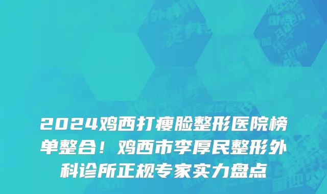2024鸡西打瘦脸整形医院榜单整合!鸡西市李厚民整形外科诊所正规专家实力盘点
