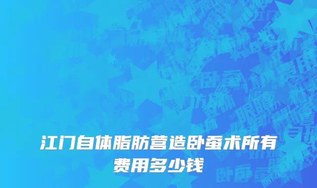 江门自体脂肪营造卧蚕术所有费用多少钱