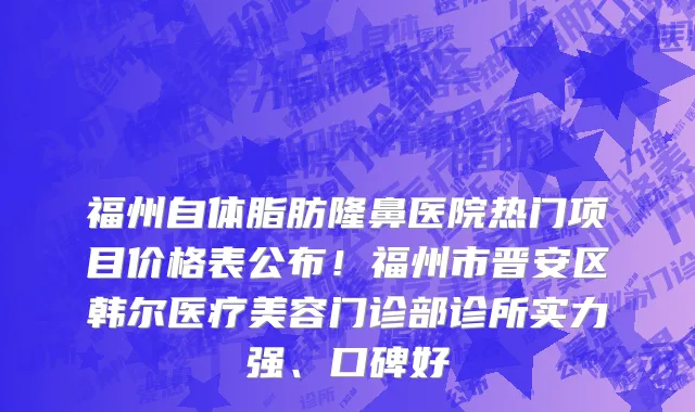 福州自体脂肪隆鼻医院热门项目价格表公布!福州市晋安区韩尔医疗美容门诊部诊所实力强、口碑好