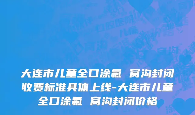 大连市儿童全口涂氟 窝沟封闭收费标准具体上线-大连市儿童全口涂氟 窝沟封闭价格