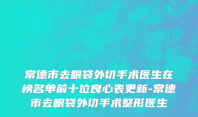 常德市去眼袋外切手术医生在榜名单前十位良心表更新-常德市去眼袋外切手术整形医生