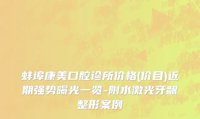 蚌埠康美口腔诊所价格(价目)近期强势曝光一览-附水激光牙龈整形案例