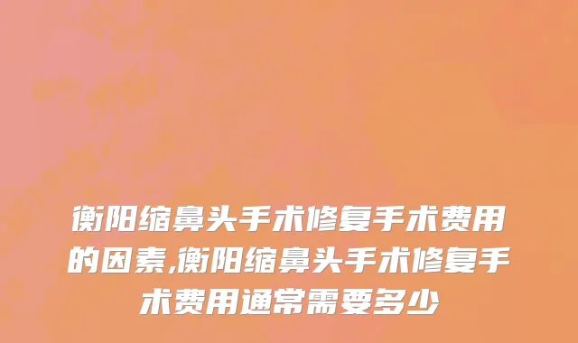 衡阳缩鼻头手术修复手术费用的因素,衡阳缩鼻头手术修复手术费用通常需要多少