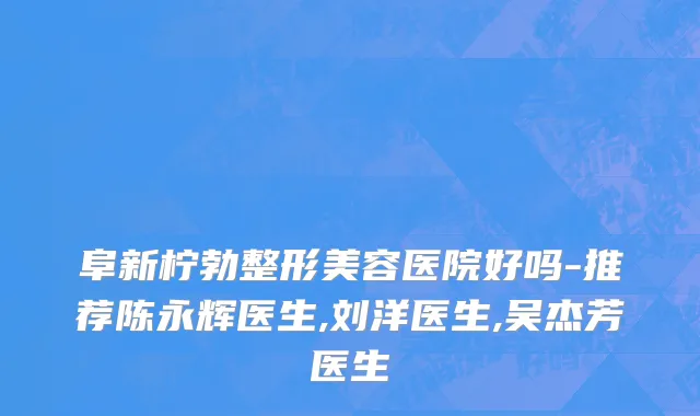 阜新柠勃整形美容医院好吗-推荐陈永辉医生,刘洋医生,吴杰芳医生