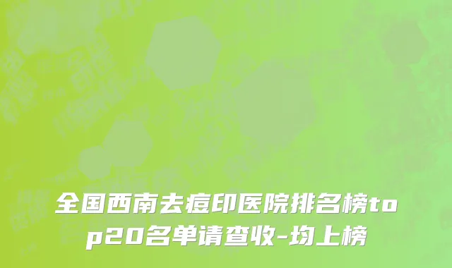 全国西南去痘印医院排名榜top20名单请查收-均上榜