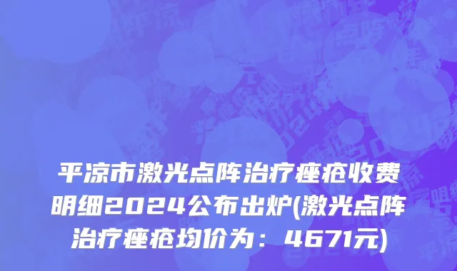 平凉市激光点阵治疗痤疮收费明细2024公布出炉(激光点阵治疗痤疮均价为：4671元)