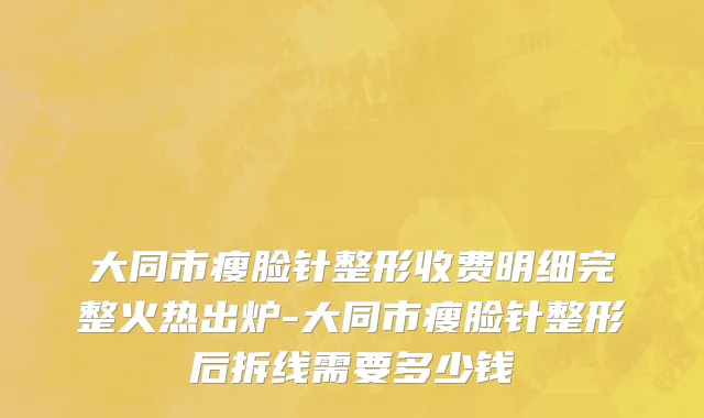 大同市瘦脸针整形收费明细完整火热出炉-大同市瘦脸针整形后拆线需要多少钱