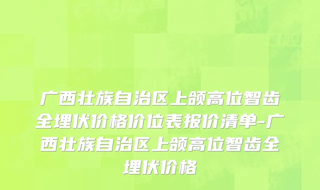 广西壮族自治区上颌高位智齿全埋伏价格价位表报价清单-广西壮族自治区上颌高位智齿全埋伏价格