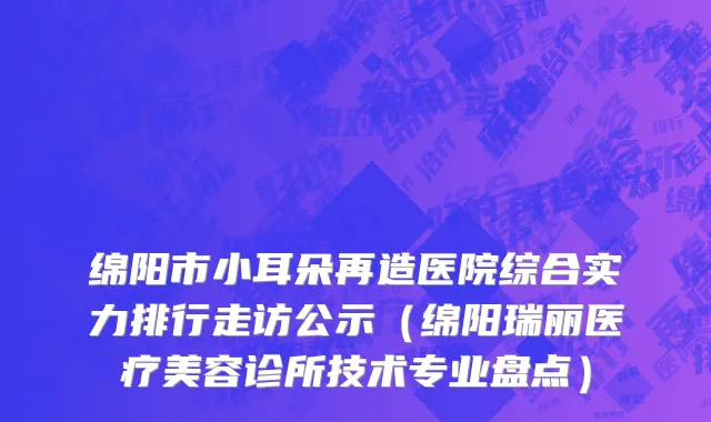 绵阳市小耳朵再造医院综合实力排行走访公示（绵阳瑞丽医疗美容诊所技术专业盘点）