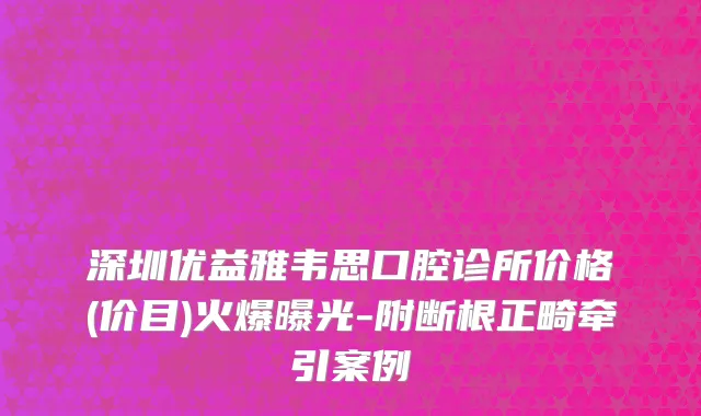 深圳优益雅韦思口腔诊所价格(价目)火爆曝光-附断根正畸牵引案例