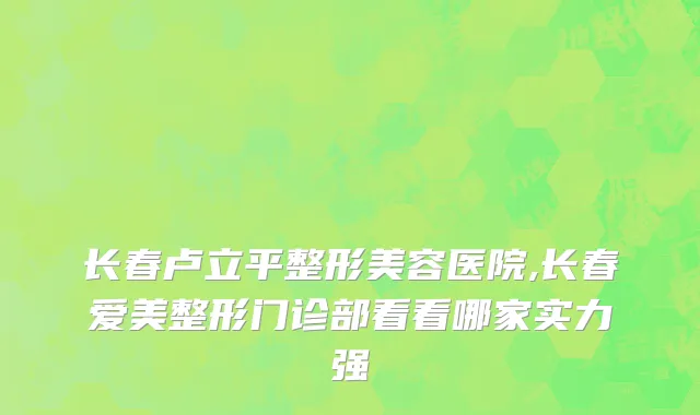 长春卢立平整形美容医院,长春爱美整形门诊部看看哪家实力强