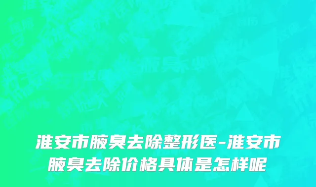 淮安市腋臭去除整形医-淮安市腋臭去除价格具体是怎样呢