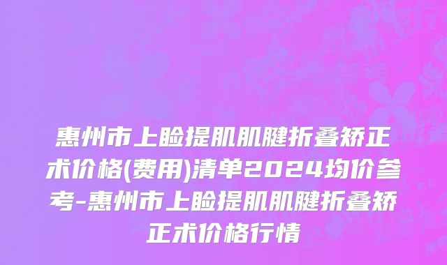 惠州市上睑提肌肌腱折叠矫正术价格(费用)清单2024均价参考-惠州市上睑提肌肌腱折叠矫正术价格行情