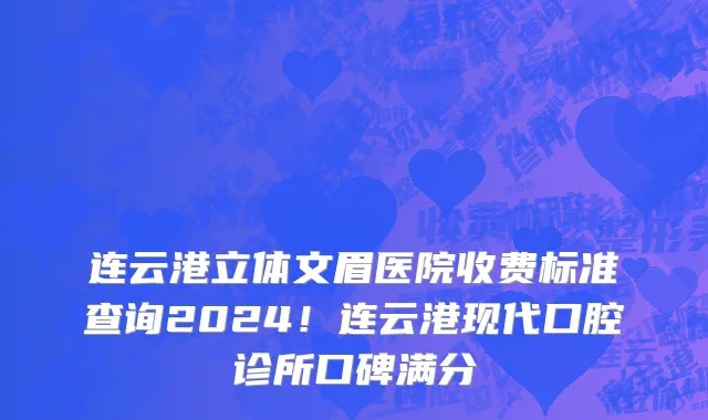 连云港立体文眉医院收费标准查询2024!连云港现代口腔诊所口碑满分