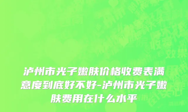 泸州市光子嫩肤价格收费表满意度到底好不好-泸州市光子嫩肤费用在什么水平