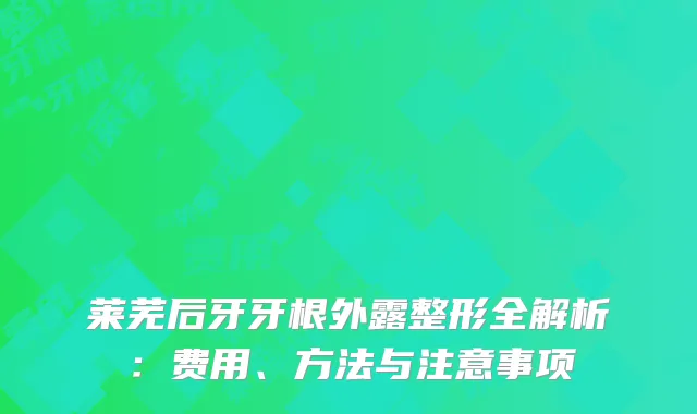 莱芜后牙牙根外露整形全解析：费用、方法与注意事项