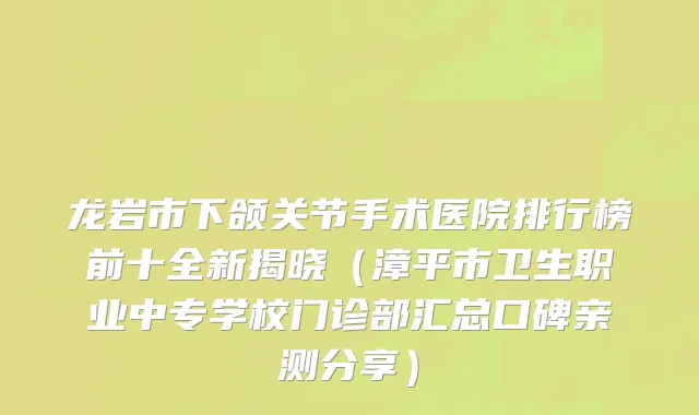 龙岩市下颌关节手术医院排行榜前十全新揭晓（漳平市卫生职业中专学校门诊部汇总口碑亲测分享）