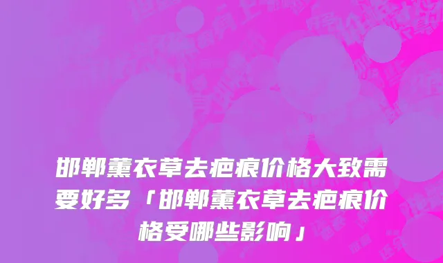 邯郸薰衣草去疤痕价格大致需要好多「邯郸薰衣草去疤痕价格受哪些影响」