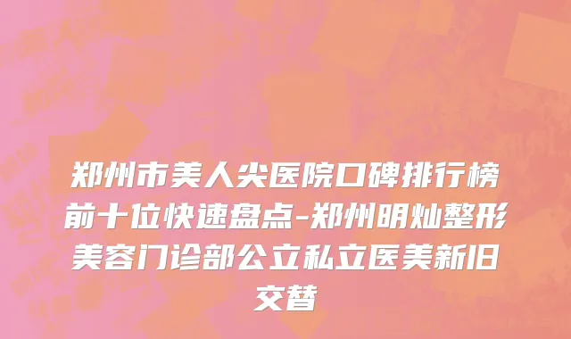 郑州市美人尖医院口碑排行榜前十位快速盘点-郑州明灿整形美容门诊部公立私立医美新旧交替