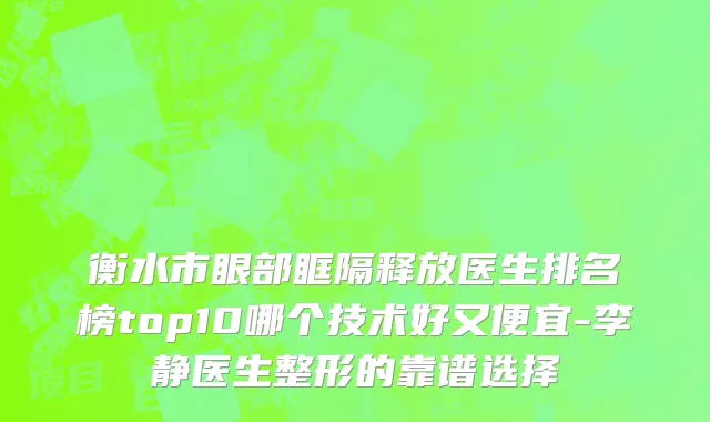 衡水市眼部眶隔释放医生排名榜top10哪个技术好又便宜-李静医生整形的靠谱选择