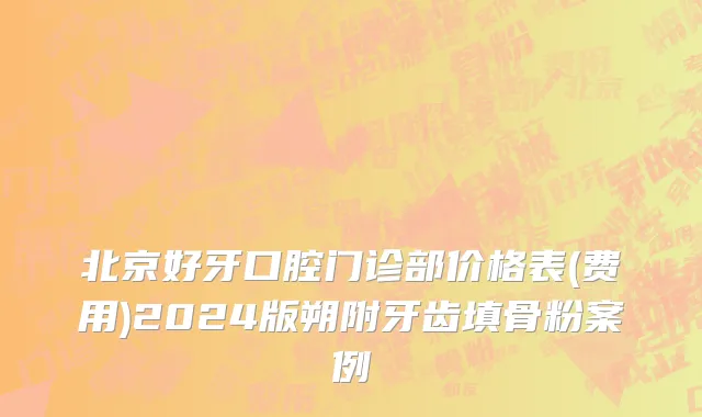 北京好牙口腔门诊部价格表(费用)2024版朔附牙齿填骨粉案例