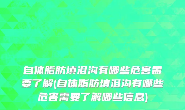 自体脂肪填泪沟有哪些危害需要了解(自体脂肪填泪沟有哪些危害需要了解哪些信息)