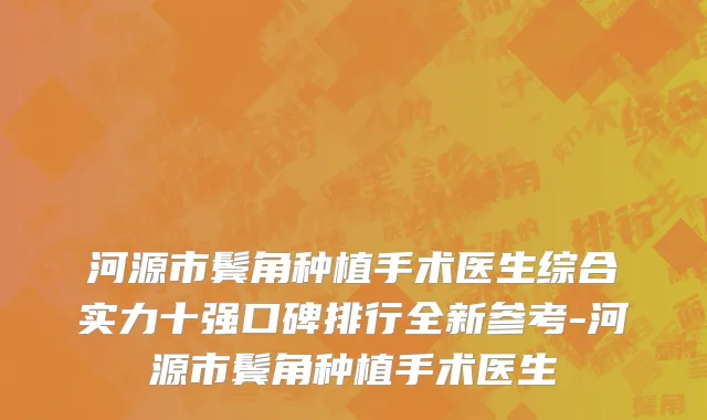 河源市鬓角种植手术医生综合实力十强口碑排行全新参考-河源市鬓角种植手术医生