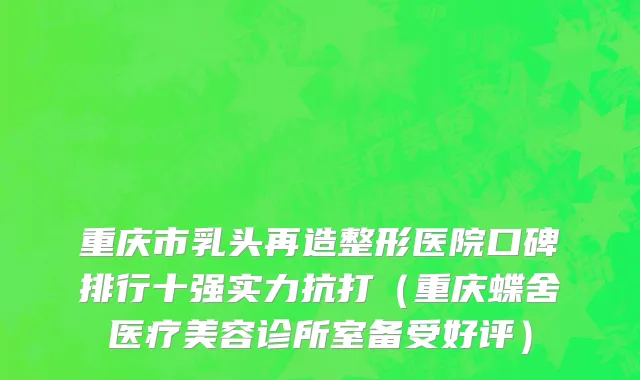 重庆市乳头再造整形医院口碑排行十强实力抗打（重庆蝶舍医疗美容诊所室备受好评）