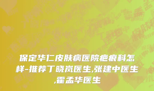 保定华仁皮肤病医院疤痕科怎样-推荐丁晓岚医生,张建中医生,霍孟华医生