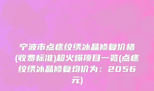 宁波市点痣纹绣冰晶修复价格(收费标准)超火爆项目一览(点痣纹绣冰晶修复均价为：2056元)