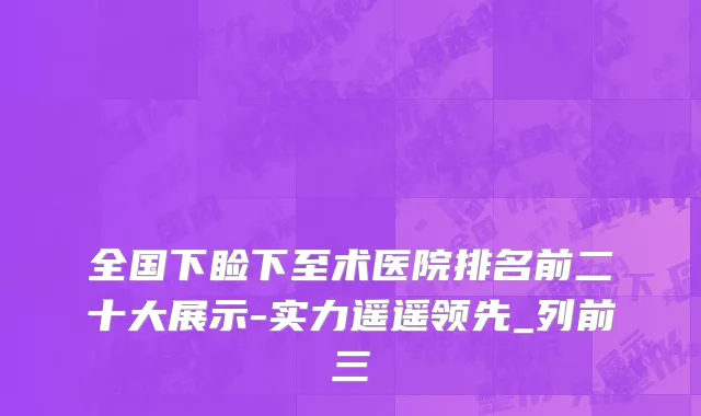 全国下睑下至术医院排名前二十大展示-实力遥遥领先_列前三