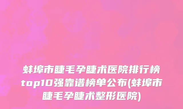 蚌埠市睫毛孕睫术医院排行榜top10强靠谱榜单公布(蚌埠市睫毛孕睫术整形医院)