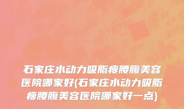 石家庄水动力吸脂瘦腰腹美容医院哪家好(石家庄水动力吸脂瘦腰腹美容医院哪家好一点)