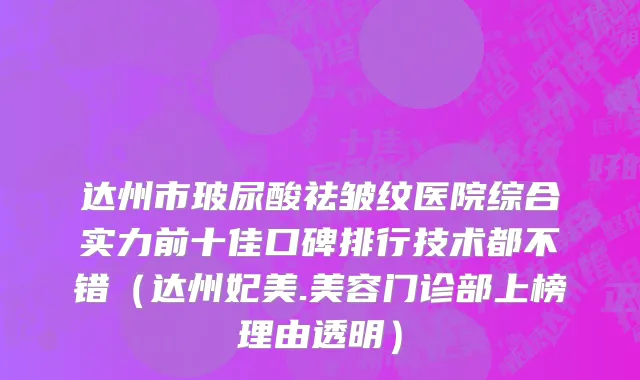 达州市玻尿酸祛皱纹医院综合实力前十佳口碑排行技术都不错（达州妃美.美容门诊部上榜理由透明）