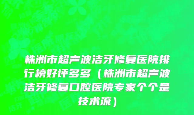 株洲市超声波洁牙修复医院排行榜好评多多（株洲市超声波洁牙修复口腔医院专家个个是技术流）