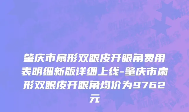 肇庆市扇形双眼皮开眼角费用表明细新版详细上线-肇庆市扇形双眼皮开眼角均价为9762元